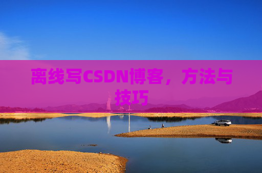 离线写CSDN博客，方法与技巧